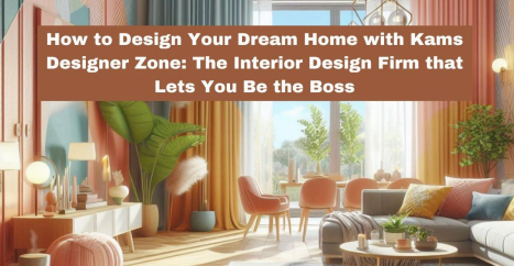 How to Design Your Dream Home with Kams Designer Zone